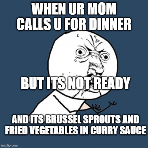 y u no bring ze fod | WHEN UR MOM CALLS U FOR DINNER; BUT ITS NOT READY; AND ITS BRUSSEL SPROUTS AND FRIED VEGETABLES IN CURRY SAUCE | image tagged in memes,y u no | made w/ Imgflip meme maker