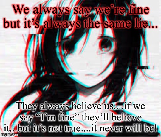 It’s always the same question and lie! | We always say we’re fine but it’s always the same lie... They always believe us....if we say “I’m fine” they’ll believe it...but it’s not true....it never will be! | made w/ Imgflip meme maker