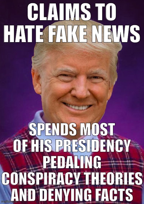 Credit to DoctorStrangelove for the text. I just slapped it on a different image. | image tagged in trump is a moron,bad luck,donald trump is an idiot,fake news,conspiracy theory,conspiracy theories | made w/ Imgflip meme maker