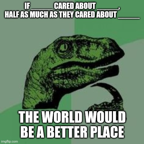 Think about it | IF _____ CARED ABOUT _____, HALF AS MUCH AS THEY CARED ABOUT _____; THE WORLD WOULD BE A BETTER PLACE | image tagged in time raptor | made w/ Imgflip meme maker