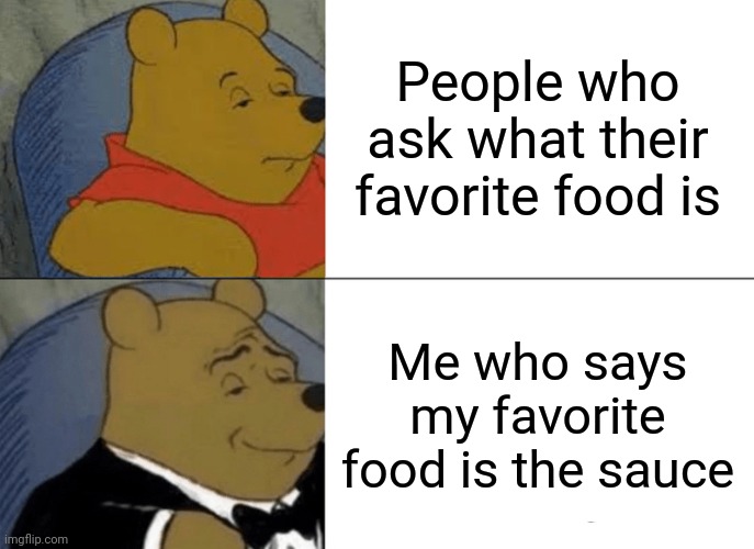 Tuxedo Winnie The Pooh | People who ask what their favorite food is; Me who says my favorite food is the sauce | image tagged in memes,tuxedo winnie the pooh | made w/ Imgflip meme maker