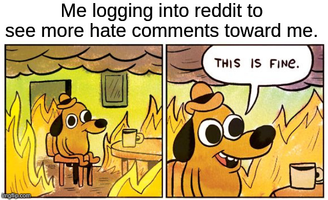 This Is Fine Meme | Me logging into reddit to see more hate comments toward me. | image tagged in memes,this is fine,memes | made w/ Imgflip meme maker