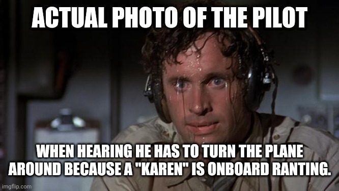 pilot sweating | ACTUAL PHOTO OF THE PILOT; WHEN HEARING HE HAS TO TURN THE PLANE AROUND BECAUSE A "KAREN" IS ONBOARD RANTING. | image tagged in pilot sweating | made w/ Imgflip meme maker