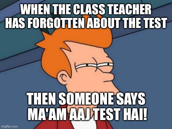 No tests please! | WHEN THE CLASS TEACHER HAS FORGOTTEN ABOUT THE TEST; THEN SOMEONE SAYS  MA'AM AAJ TEST HAI! | image tagged in memes,futurama fry | made w/ Imgflip meme maker