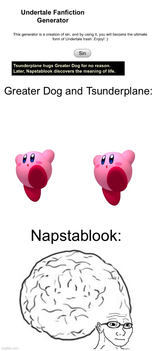 Undertale Meme | Greater Dog and Tsunderplane:; Napstablook: | image tagged in blank white template,big brain,kirby,undertale | made w/ Imgflip meme maker