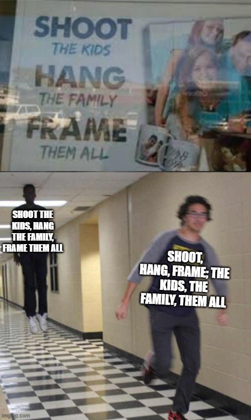 Idk, I wanted to make this - This isn't a repost, but the moderators don't realize that common meme formats are common |  SHOOT THE KIDS, HANG THE FAMILY, FRAME THEM ALL; SHOOT, HANG, FRAME; THE KIDS, THE FAMILY, THEM ALL | image tagged in floating boy chasing running boy,humor,crappy design,bad advertising,funny | made w/ Imgflip meme maker