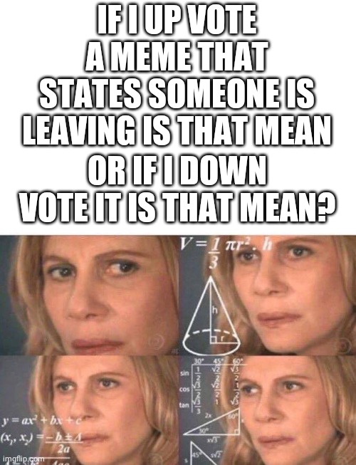 Up vote paradox | IF I UP VOTE A MEME THAT STATES SOMEONE IS LEAVING IS THAT MEAN; OR IF I DOWN VOTE IT IS THAT MEAN? | image tagged in math lady/confused lady | made w/ Imgflip meme maker