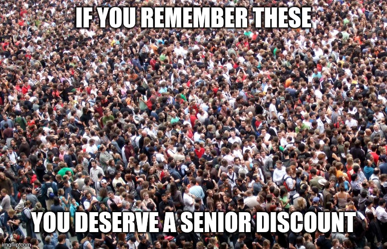 crowd of people | IF YOU REMEMBER THESE; YOU DESERVE A SENIOR DISCOUNT | image tagged in crowd of people,2020,coronavirus,covid-19,social distancing,if you remember | made w/ Imgflip meme maker
