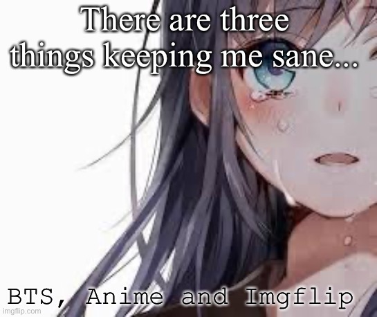 ...... | There are three things keeping me sane... BTS, Anime and Imgflip | made w/ Imgflip meme maker