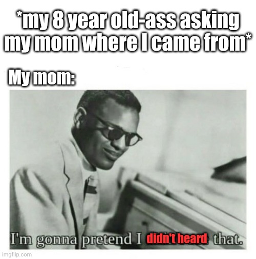 Are moms deaf? | *my 8 year old-ass asking my mom where I came from*; My mom:; didn't heard | image tagged in i'm gonna pretend i didn't see that | made w/ Imgflip meme maker