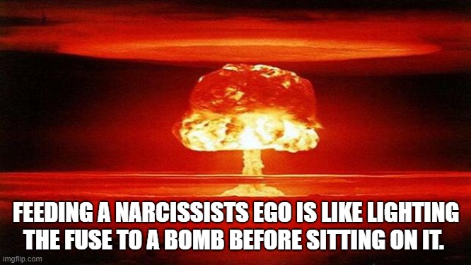 Narcissist | FEEDING A NARCISSISTS EGO IS LIKE LIGHTING THE FUSE TO A BOMB BEFORE SITTING ON IT. | image tagged in atomic bomb | made w/ Imgflip meme maker