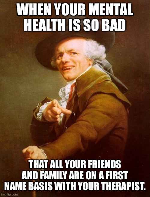 Bad mental health | WHEN YOUR MENTAL HEALTH IS SO BAD; THAT ALL YOUR FRIENDS AND FAMILY ARE ON A FIRST NAME BASIS WITH YOUR THERAPIST. | image tagged in memes,joseph ducreux | made w/ Imgflip meme maker