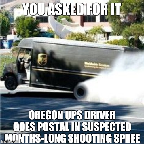 Don't UPS Your Ballot | YOU ASKED FOR IT; OREGON UPS DRIVER GOES POSTAL IN SUSPECTED MONTHS-LONG SHOOTING SPREE | image tagged in ups driver,oregon,shootings,postal service,funny,memes | made w/ Imgflip meme maker