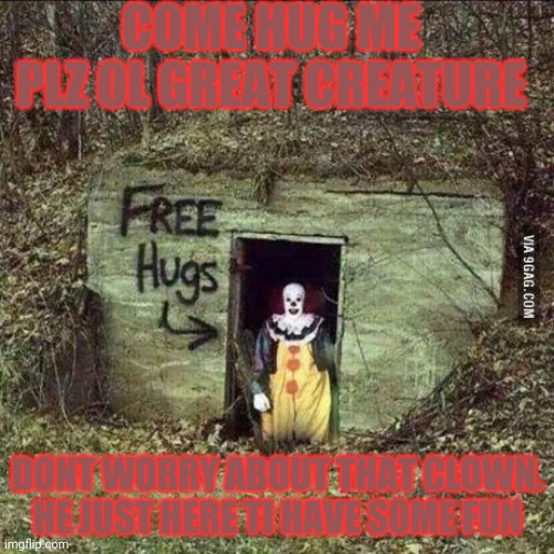 Hugging Pennywise | COME HUG ME PLZ OL GREAT CREATURE DONT WORRY ABOUT THAT CLOWN. HE JUST HERE TI HAVE SOME FUN | image tagged in scary clown | made w/ Imgflip meme maker