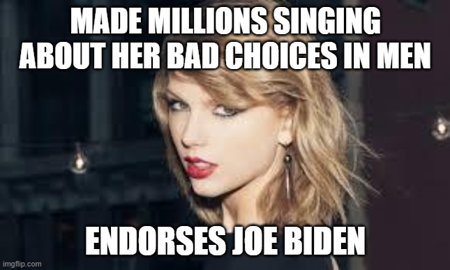 Taylor swift | MADE MILLIONS SINGING ABOUT HER BAD CHOICES IN MEN; ENDORSES JOE BIDEN | image tagged in taylor swift | made w/ Imgflip meme maker