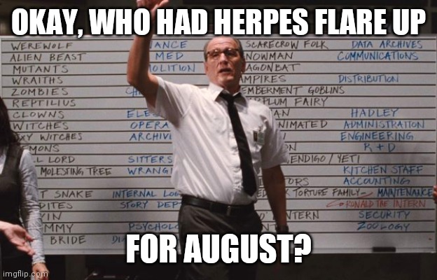 Herp | OKAY, WHO HAD HERPES FLARE UP; FOR AUGUST? | image tagged in cabin the the woods | made w/ Imgflip meme maker