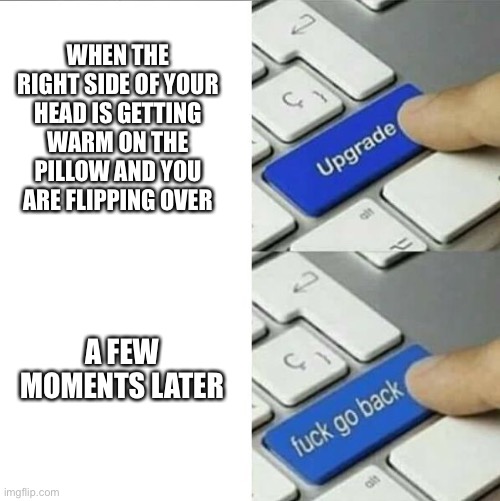 Upgrade go back | WHEN THE RIGHT SIDE OF YOUR HEAD IS GETTING WARM ON THE PILLOW AND YOU ARE FLIPPING OVER; A FEW MOMENTS LATER | image tagged in upgrade go back,memes,gifs,funny,funny memes | made w/ Imgflip meme maker