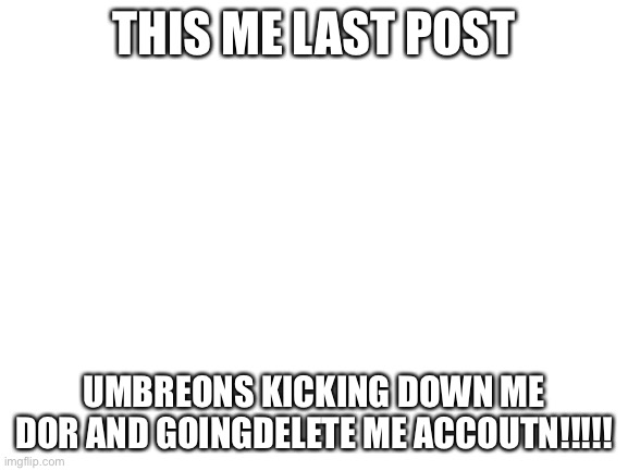 BYE :( | THIS ME LAST POST; UMBREONS KICKING DOWN ME DOR AND GOINGDELETE ME ACCOUTN!!!!! | image tagged in blank white template | made w/ Imgflip meme maker
