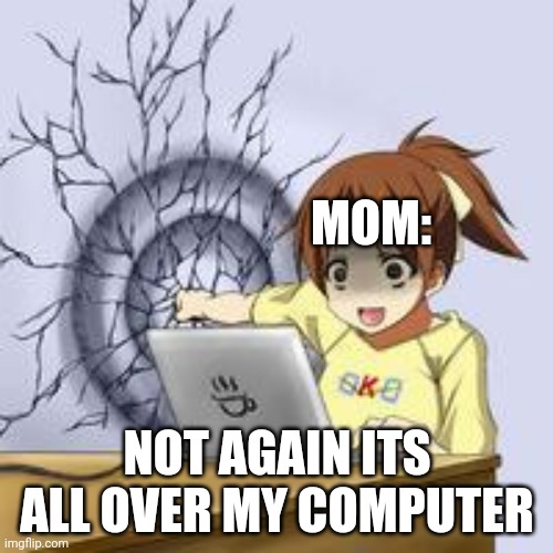 Anime wall punch | MOM: NOT AGAIN ITS ALL OVER MY COMPUTER | image tagged in anime wall punch | made w/ Imgflip meme maker
