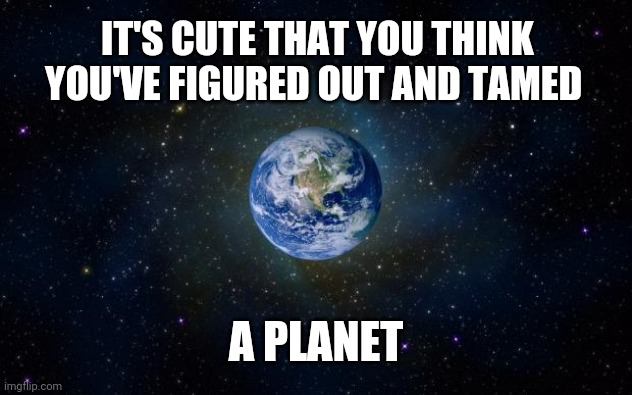 We're All Clueless So What Are We Fighting About? |  IT'S CUTE THAT YOU THINK YOU'VE FIGURED OUT AND TAMED; A PLANET | image tagged in planet earth from space,memes,earth,science,religion,stupid people be like | made w/ Imgflip meme maker