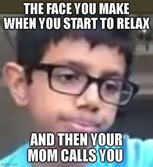 tell me this isnt true.. | THE FACE YOU MAKE WHEN YOU START TO RELAX; AND THEN YOUR MOM CALLS YOU | image tagged in bizarre/oddities | made w/ Imgflip meme maker