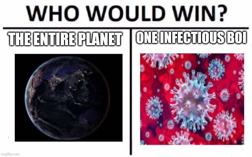 Who Would Win? | THE ENTIRE PLANET; ONE INFECTIOUS BOI | image tagged in memes,who would win | made w/ Imgflip meme maker