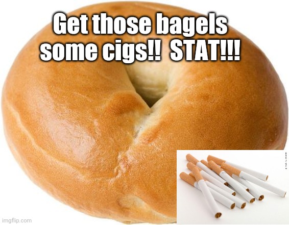 bagel | Get those bagels some cigs!!  STAT!!! | image tagged in bagel | made w/ Imgflip meme maker