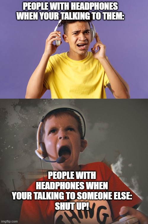 Headphones | PEOPLE WITH HEADPHONES WHEN YOUR TALKING TO THEM:; PEOPLE WITH HEADPHONES WHEN YOUR TALKING TO SOMEONE ELSE:
SHUT UP! | image tagged in headphones,shut up,screaming,so true memes,truth | made w/ Imgflip meme maker