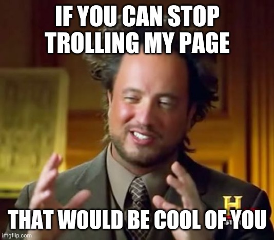 Ancient Aliens Meme | IF YOU CAN STOP TROLLING MY PAGE; THAT WOULD BE COOL OF YOU | image tagged in memes,ancient aliens | made w/ Imgflip meme maker