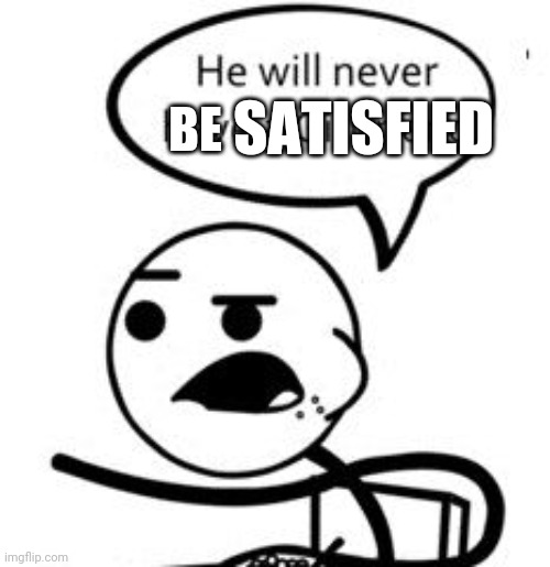 He Will Never Get A Girlfriend Meme | SATISFIED BE | image tagged in memes,he will never get a girlfriend | made w/ Imgflip meme maker