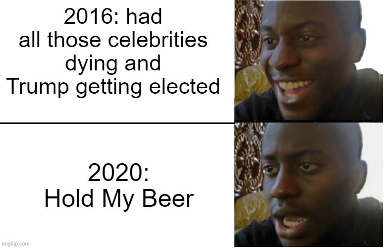 2 Different Years | 2016: had all those celebrities dying and Trump getting elected; 2020: Hold My Beer | image tagged in disappointed black guy | made w/ Imgflip meme maker