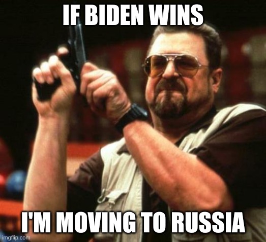 if biden wins i'm moving to russia | IF BIDEN WINS; I'M MOVING TO RUSSIA | image tagged in gun,joe biden,donald trump,john goodman | made w/ Imgflip meme maker