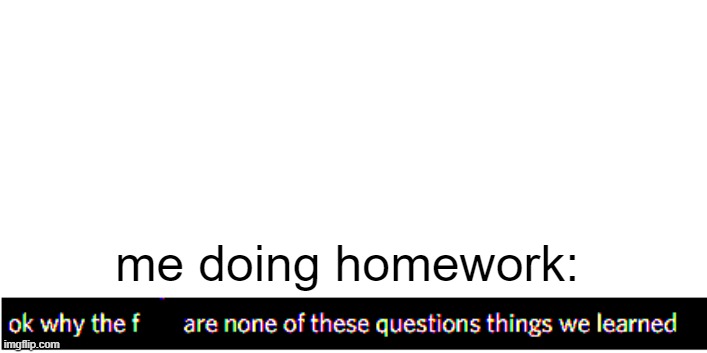 why homework gonna be like this tho | me doing homework: | made w/ Imgflip meme maker