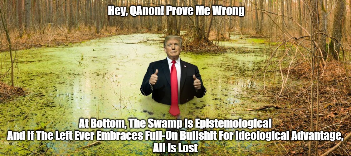 Hey, QAnon! Prove Me Wrong; At Bottom, The Swamp Is Epistemological
And If The Left Ever Embraces Full-On Bullshit For Ideological Advantage,
All Is Lost | made w/ Imgflip meme maker