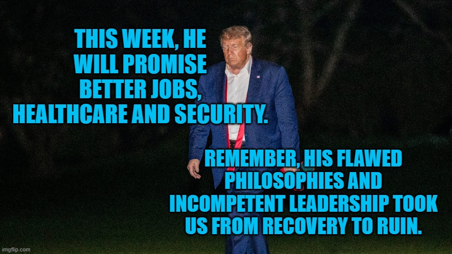 President Pandemic Steering Us Toward The Scupper | THIS WEEK, HE WILL PROMISE BETTER JOBS, HEALTHCARE AND SECURITY. REMEMBER, HIS FLAWED PHILOSOPHIES AND INCOMPETENT LEADERSHIP TOOK US FROM RECOVERY TO RUIN. | image tagged in politics | made w/ Imgflip meme maker