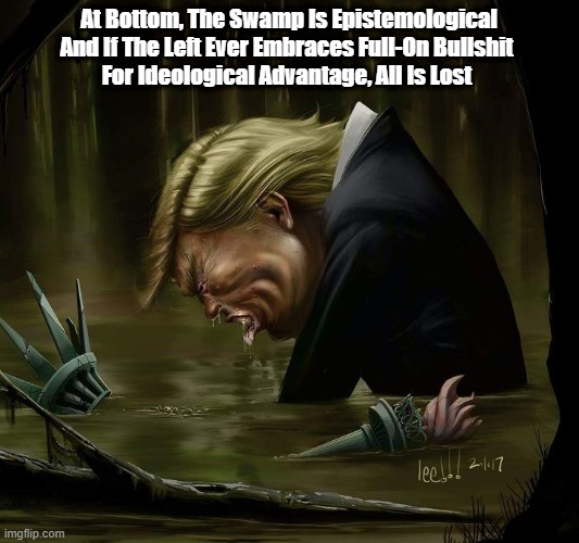 At Bottom, The Swamp Is Epistemological And If The Left Ever Embraces Full-On Bullshit 
For Ideological Advantage, All Is Lost | made w/ Imgflip meme maker