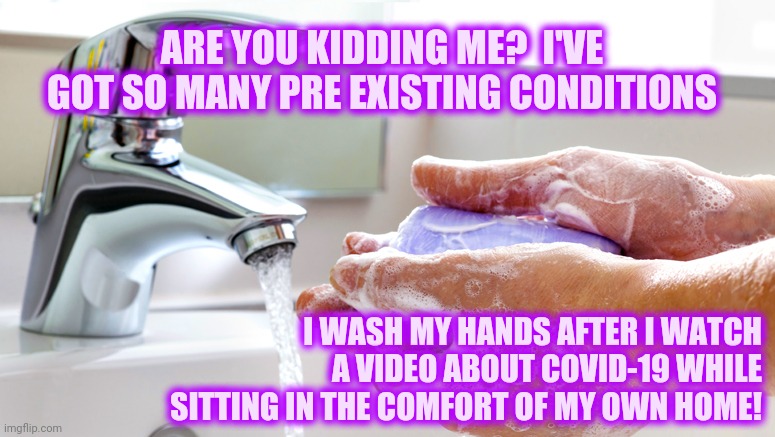 Medical Conditions | ARE YOU KIDDING ME?  I'VE GOT SO MANY PRE EXISTING CONDITIONS; I WASH MY HANDS AFTER I WATCH A VIDEO ABOUT COVID-19 WHILE SITTING IN THE COMFORT OF MY OWN HOME! | image tagged in washing hands,covid-19,covid,corona virus,memes,medical | made w/ Imgflip meme maker