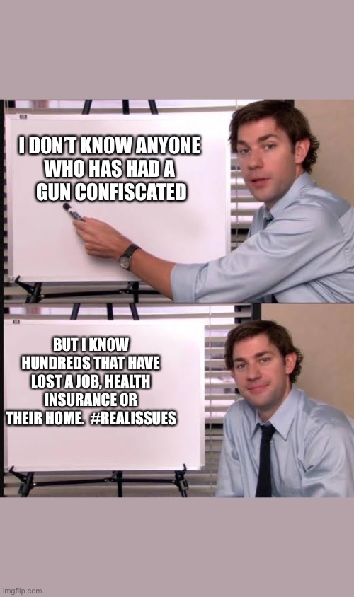 #realissues | I DON’T KNOW ANYONE 
WHO HAS HAD A 
GUN CONFISCATED; BUT I KNOW HUNDREDS THAT HAVE LOST A JOB, HEALTH INSURANCE OR THEIR HOME.  #REALISSUES | image tagged in jim pointing to the whiteboard | made w/ Imgflip meme maker