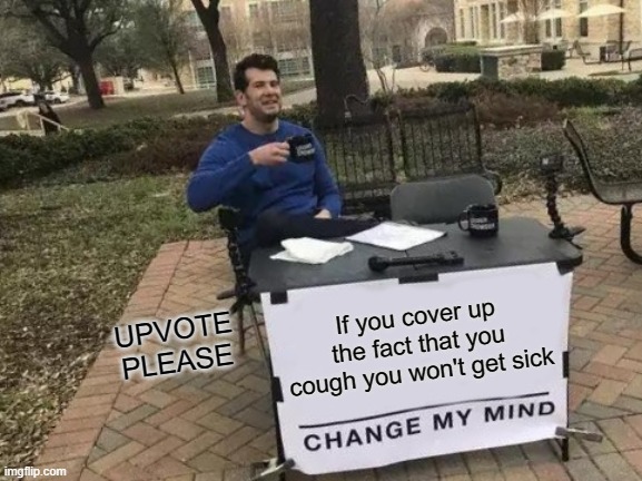 Change My Mind Meme | UPVOTE PLEASE; If you cover up the fact that you cough you won't get sick | image tagged in memes,change my mind | made w/ Imgflip meme maker