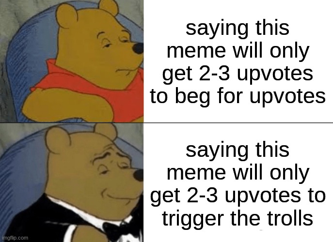 Get triggered!!!! |  saying this meme will only get 2-3 upvotes to beg for upvotes; saying this meme will only get 2-3 upvotes to trigger the trolls | image tagged in memes,tuxedo winnie the pooh,triggered,upvote begging,upvotes,trolls | made w/ Imgflip meme maker