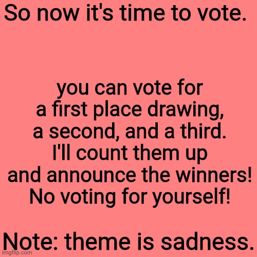 It's officially August 23! No more submissions. Vote in comments. | So now it's time to vote. you can vote for a first place drawing, a second, and a third. I'll count them up and announce the winners! No voting for yourself! Note: theme is sadness. | image tagged in memes,blank transparent square | made w/ Imgflip meme maker