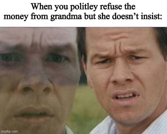 Grandma meme | When you politley refuse the money from grandma but she doesn’t insist: | image tagged in memes,what | made w/ Imgflip meme maker