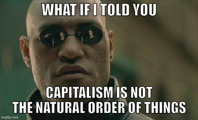 It's not | WHAT IF I TOLD YOU; CAPITALISM IS NOT THE NATURAL ORDER OF THINGS | image tagged in memes,matrix morpheus,capitalism,government,communism,socialism | made w/ Imgflip meme maker