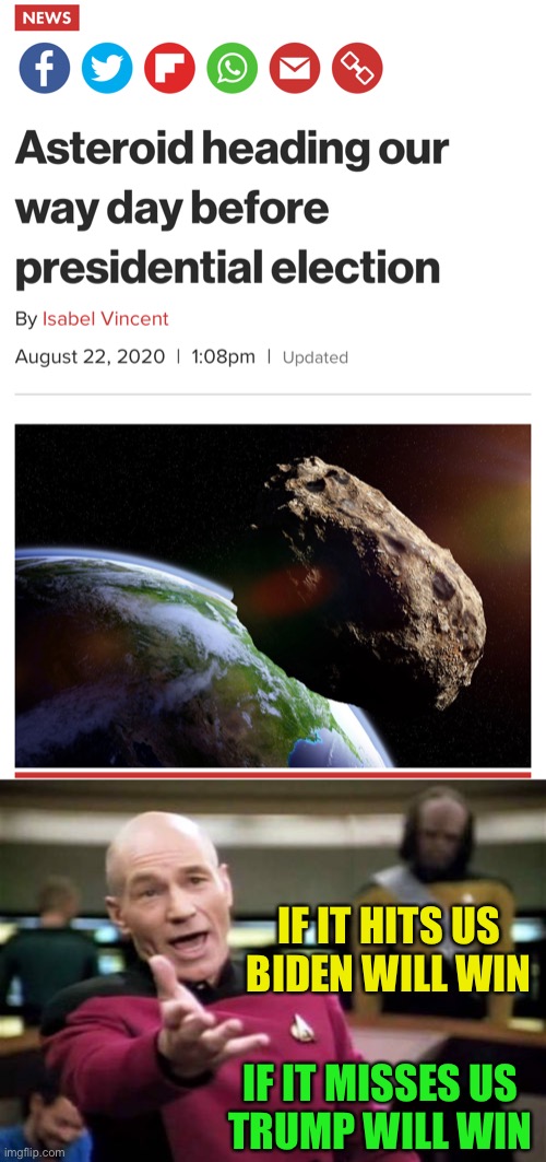 2020 Elections | IF IT HITS US 
BIDEN WILL WIN; IF IT MISSES US
 TRUMP WILL WIN | image tagged in memes,picard wtf,2020 elections,donald trump,joe biden,asteroid | made w/ Imgflip meme maker