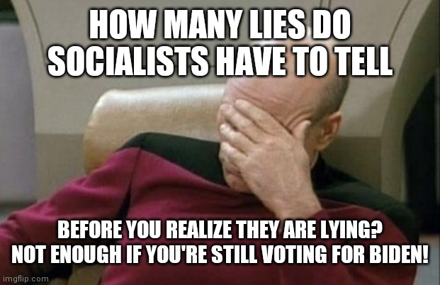 Captain Picard Facepalm | HOW MANY LIES DO SOCIALISTS HAVE TO TELL; BEFORE YOU REALIZE THEY ARE LYING? NOT ENOUGH IF YOU'RE STILL VOTING FOR BIDEN! | image tagged in memes,captain picard facepalm | made w/ Imgflip meme maker