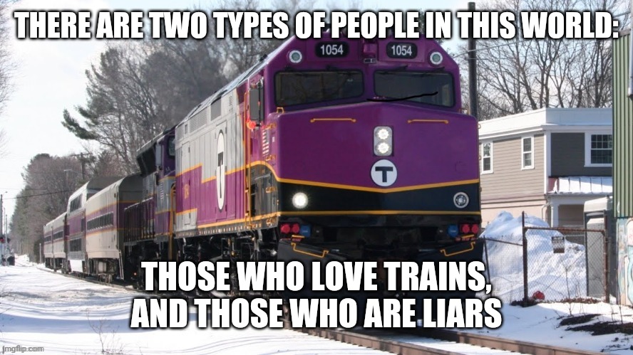 MBTA F40PH | THERE ARE TWO TYPES OF PEOPLE IN THIS WORLD:; THOSE WHO LOVE TRAINS, AND THOSE WHO ARE LIARS | image tagged in mbta f40ph | made w/ Imgflip meme maker