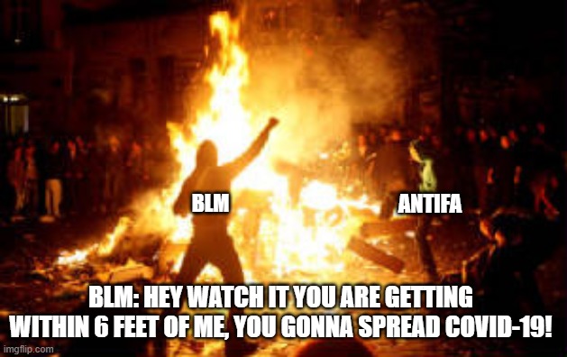 Anarchy Riot | BLM ANTIFA BLM: HEY WATCH IT YOU ARE GETTING WITHIN 6 FEET OF ME, YOU GONNA SPREAD COVID-19! | image tagged in anarchy riot | made w/ Imgflip meme maker