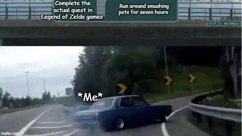 Pot smashing | Complete the actual quest in Legend of Zelda games; Run around smashing pots for seven hours; *Me* | image tagged in left exit 12 off ramp | made w/ Imgflip meme maker