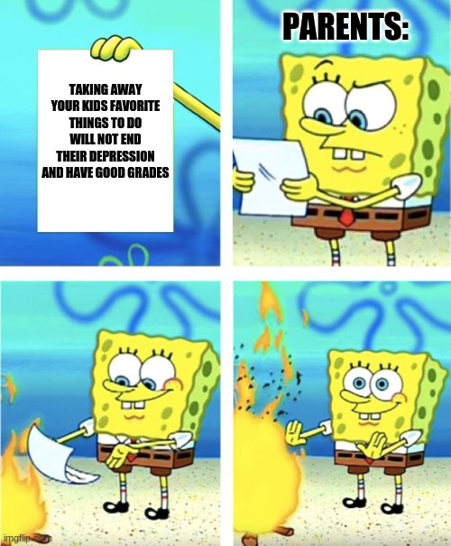 Parents logic | PARENTS:; TAKING AWAY YOUR KIDS FAVORITE THINGS TO DO WILL NOT END THEIR DEPRESSION AND HAVE GOOD GRADES | image tagged in spongebob burning paper,parents,logic,video games,depression,grades | made w/ Imgflip meme maker