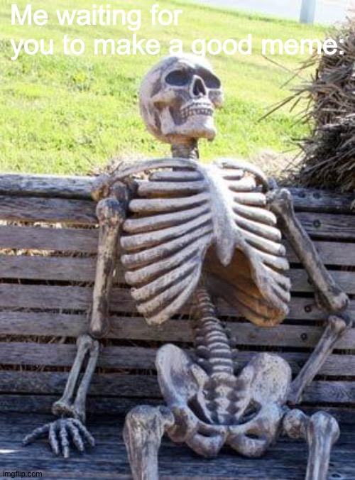 Waiting Skeleton Meme | Me waiting for you to make a good meme: | image tagged in memes,waiting skeleton | made w/ Imgflip meme maker
